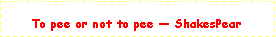 Text Box: To pee or not to pee  ShakesPear